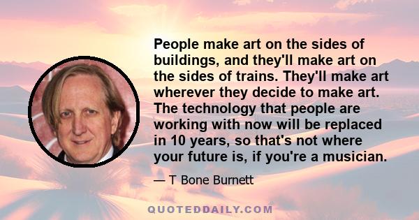 People make art on the sides of buildings, and they'll make art on the sides of trains. They'll make art wherever they decide to make art. The technology that people are working with now will be replaced in 10 years, so 