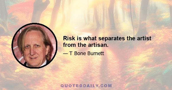 Risk is what separates the artist from the artisan.