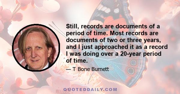 Still, records are documents of a period of time. Most records are documents of two or three years, and I just approached it as a record I was doing over a 20-year period of time.