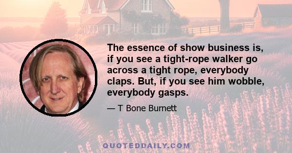 The essence of show business is, if you see a tight-rope walker go across a tight rope, everybody claps. But, if you see him wobble, everybody gasps.