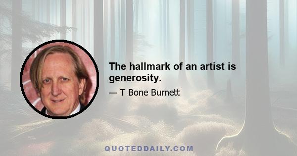 The hallmark of an artist is generosity.