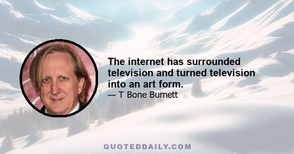 The internet has surrounded television and turned television into an art form.