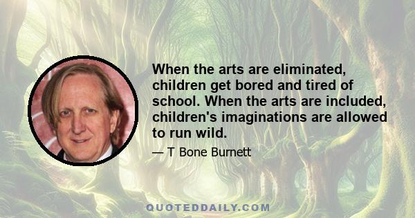 When the arts are eliminated, children get bored and tired of school. When the arts are included, children's imaginations are allowed to run wild.