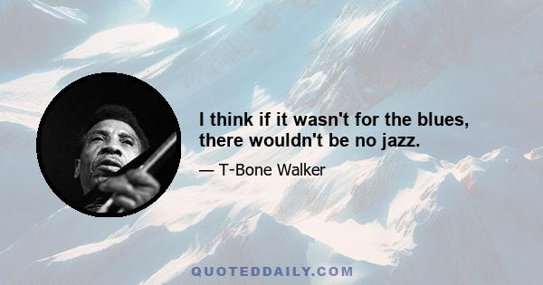 I think if it wasn't for the blues, there wouldn't be no jazz.