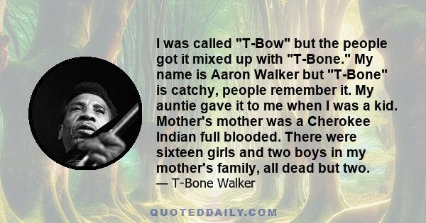 I was called T-Bow but the people got it mixed up with T-Bone. My name is Aaron Walker but T-Bone is catchy, people remember it. My auntie gave it to me when I was a kid. Mother's mother was a Cherokee Indian full