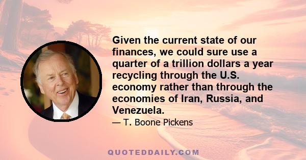 Given the current state of our finances, we could sure use a quarter of a trillion dollars a year recycling through the U.S. economy rather than through the economies of Iran, Russia, and Venezuela.