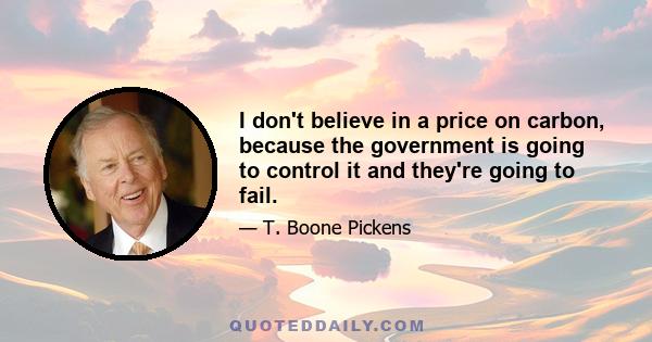 I don't believe in a price on carbon, because the government is going to control it and they're going to fail.