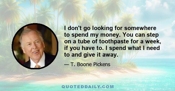 I don't go looking for somewhere to spend my money. You can step on a tube of toothpaste for a week, if you have to. I spend what I need to and give it away.