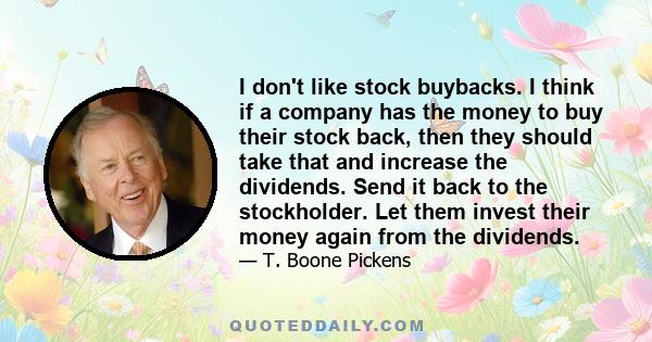 I don't like stock buybacks. I think if a company has the money to buy their stock back, then they should take that and increase the dividends. Send it back to the stockholder. Let them invest their money again from the 