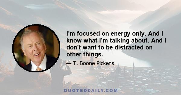 I'm focused on energy only. And I know what I'm talking about. And I don't want to be distracted on other things.