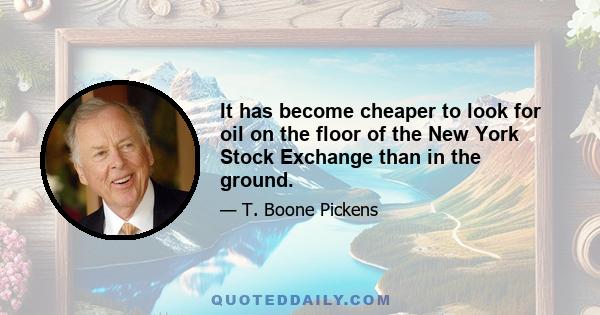 It has become cheaper to look for oil on the floor of the New York Stock Exchange than in the ground.