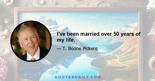 I've been married over 50 years of my life.