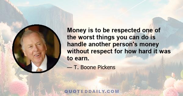 Money is to be respected one of the worst things you can do is handle another person's money without respect for how hard it was to earn.