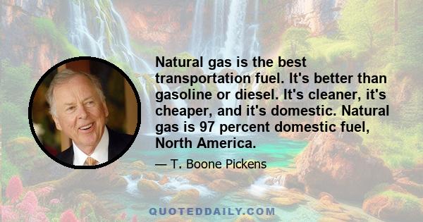 Natural gas is the best transportation fuel. It's better than gasoline or diesel. It's cleaner, it's cheaper, and it's domestic. Natural gas is 97 percent domestic fuel, North America.