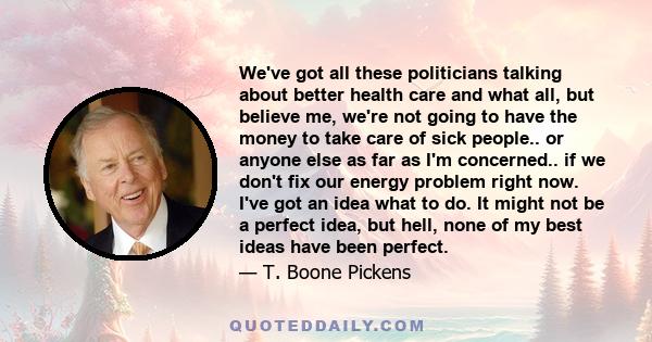 We've got all these politicians talking about better health care and what all, but believe me, we're not going to have the money to take care of sick people.. or anyone else as far as I'm concerned.. if we don't fix our 