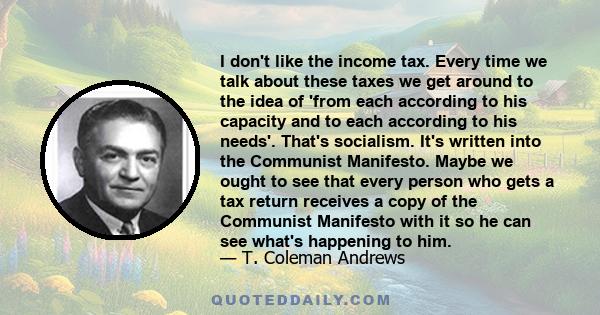 I don't like the income tax. Every time we talk about these taxes we get around to the idea of 'from each according to his capacity and to each according to his needs'. That's socialism. It's written into the Communist