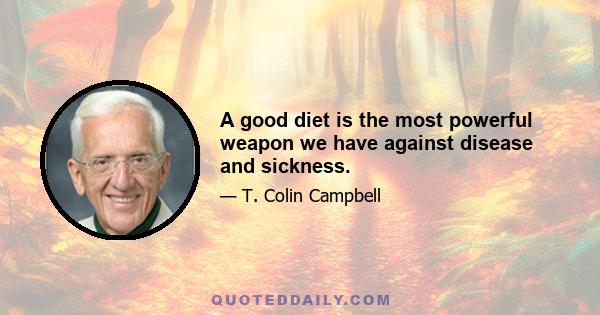 A good diet is the most powerful weapon we have against disease and sickness.