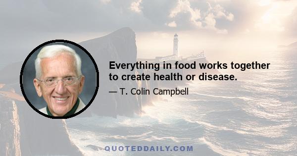 Everything in food works together to create health or disease.