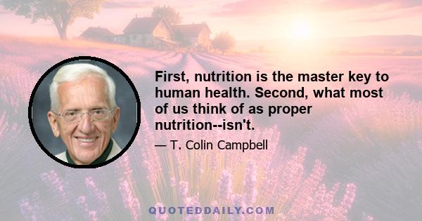 First, nutrition is the master key to human health. Second, what most of us think of as proper nutrition--isn't.