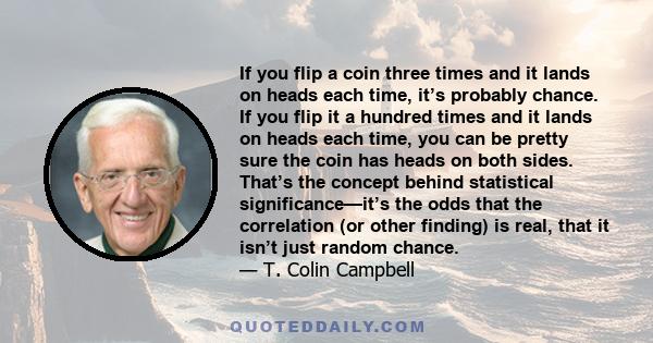 If you flip a coin three times and it lands on heads each time, it’s probably chance. If you flip it a hundred times and it lands on heads each time, you can be pretty sure the coin has heads on both sides. That’s the