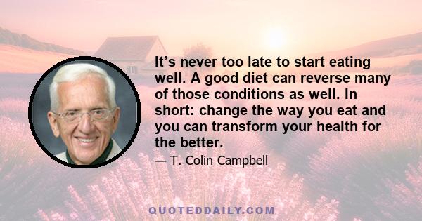 It’s never too late to start eating well. A good diet can reverse many of those conditions as well. In short: change the way you eat and you can transform your health for the better.