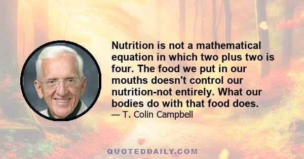 Nutrition is not a mathematical equation in which two plus two is four. The food we put in our mouths doesn't control our nutrition-not entirely. What our bodies do with that food does.