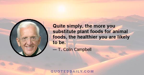 Quite simply, the more you substitute plant foods for animal foods, the healthier you are likely to be.