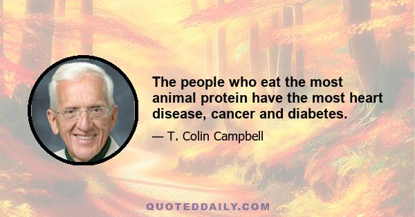 The people who eat the most animal protein have the most heart disease, cancer and diabetes.