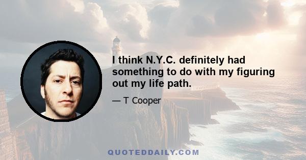 I think N.Y.C. definitely had something to do with my figuring out my life path.