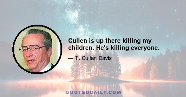 Cullen is up there killing my children. He's killing everyone.