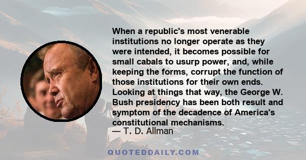 When a republic's most venerable institutions no longer operate as they were intended, it becomes possible for small cabals to usurp power, and, while keeping the forms, corrupt the function of those institutions for