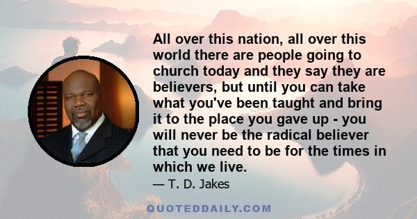 All over this nation, all over this world there are people going to church today and they say they are believers, but until you can take what you've been taught and bring it to the place you gave up - you will never be