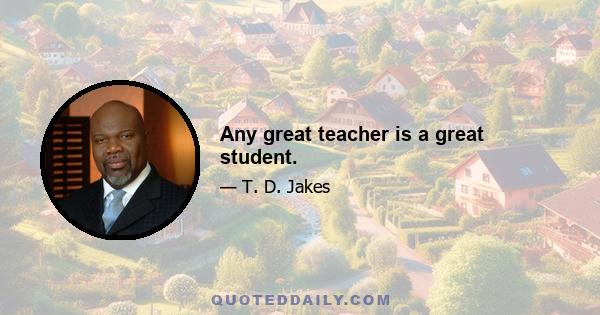 Any great teacher is a great student.