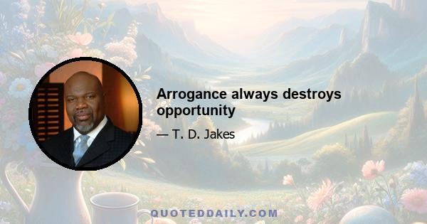 Arrogance always destroys opportunity