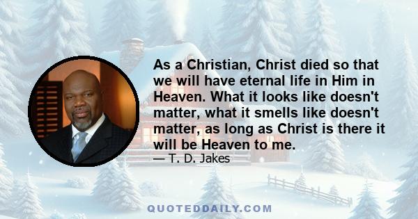 As a Christian, Christ died so that we will have eternal life in Him in Heaven. What it looks like doesn't matter, what it smells like doesn't matter, as long as Christ is there it will be Heaven to me.