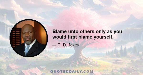 Blame unto others only as you would first blame yourself.