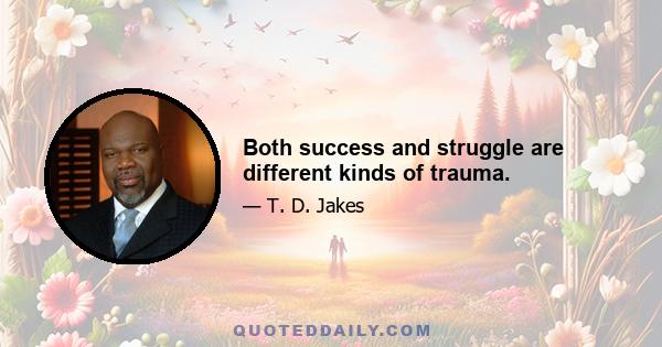 Both success and struggle are different kinds of trauma.