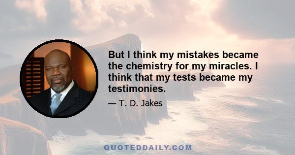 But I think my mistakes became the chemistry for my miracles. I think that my tests became my testimonies.