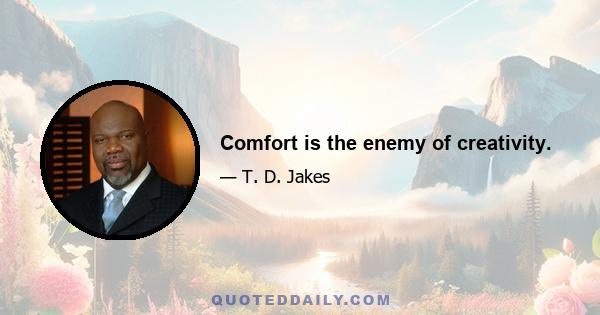 Comfort is the enemy of creativity.