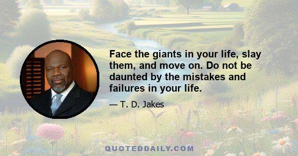 Face the giants in your life, slay them, and move on. Do not be daunted by the mistakes and failures in your life.