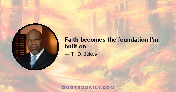 Faith becomes the foundation I'm built on.