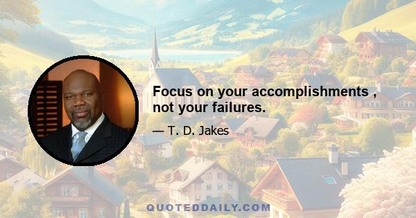 Focus on your accomplishments , not your failures.