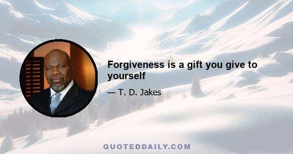 Forgiveness is a gift you give to yourself