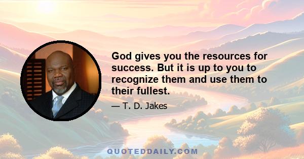 God gives you the resources for success. But it is up to you to recognize them and use them to their fullest.