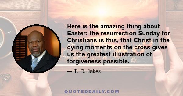 Here is the amazing thing about Easter; the resurrection Sunday for Christians is this, that Christ in the dying moments on the cross gives us the greatest illustration of forgiveness possible.