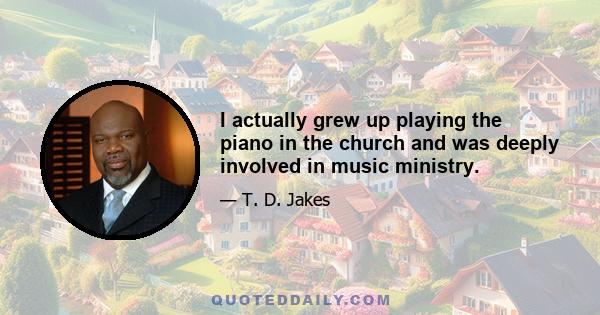 I actually grew up playing the piano in the church and was deeply involved in music ministry.