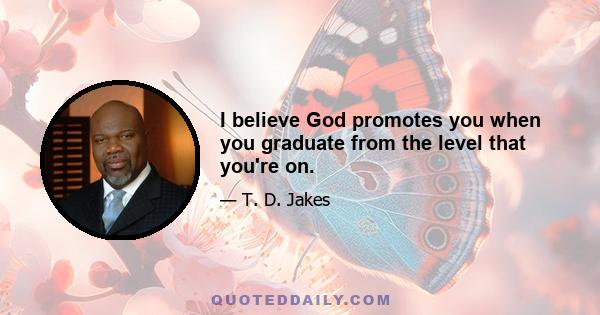 I believe God promotes you when you graduate from the level that you're on.