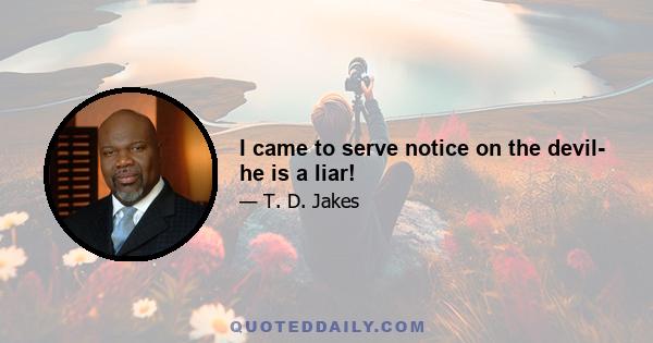 I came to serve notice on the devil- he is a liar!