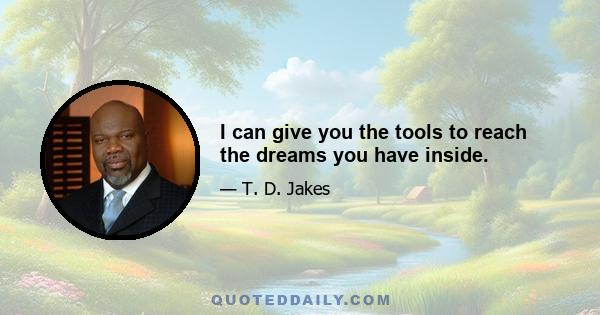 I can give you the tools to reach the dreams you have inside.