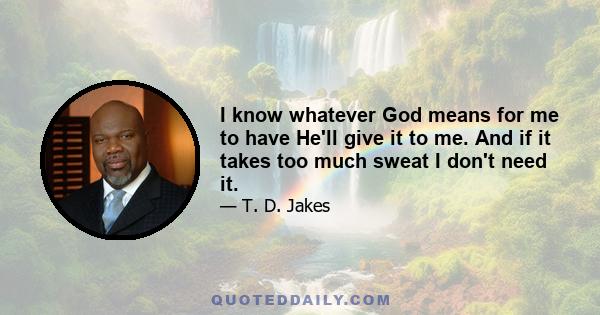 I know whatever God means for me to have He'll give it to me. And if it takes too much sweat I don't need it.